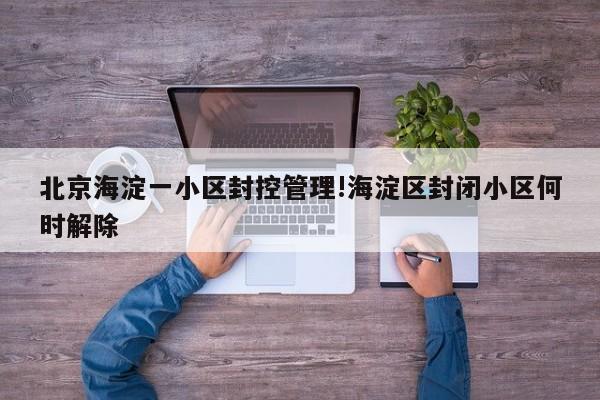 北京海淀一小区封控管理!海淀区封闭小区何时解除