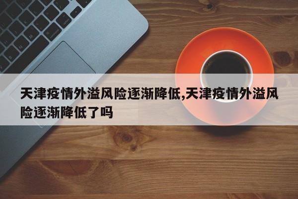 天津疫情外溢风险逐渐降低,天津疫情外溢风险逐渐降低了吗
