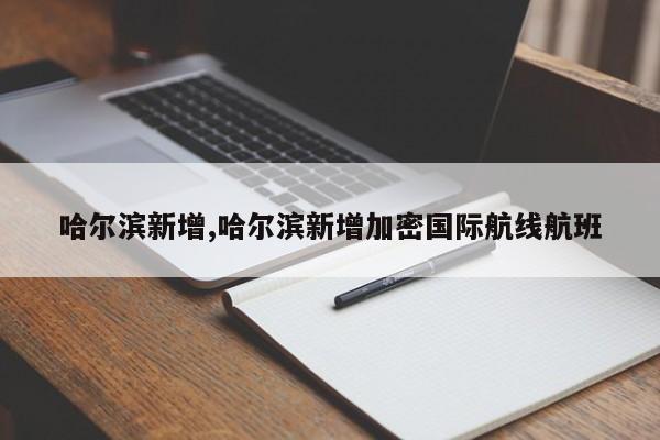 哈尔滨新增,哈尔滨新增加密国际航线航班