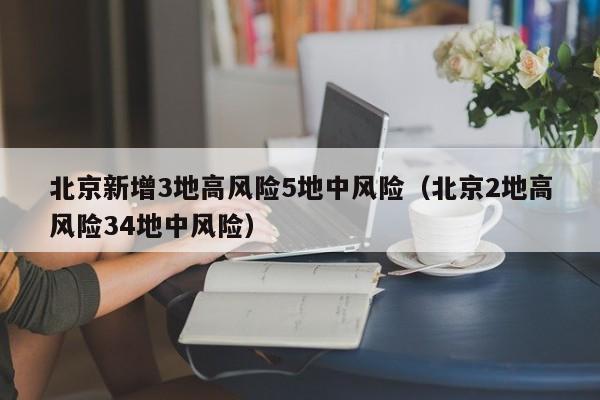 北京新增3地高风险5地中风险(北京2地高风险34地中风险)