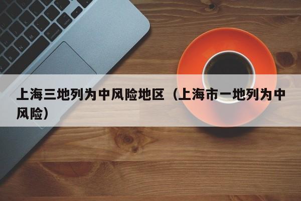上海三地列为中风险地区(上海市一地列为中风险)