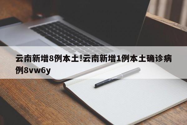 云南新增8例本土!云南新增1例本土确诊病例8vw6y