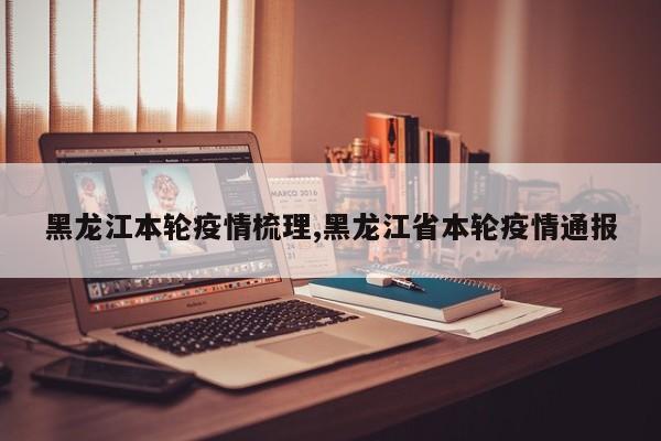 黑龙江本轮疫情梳理,黑龙江省本轮疫情通报