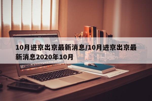 10月进京出京最新消息/10月进京出京最新消息2020年10月