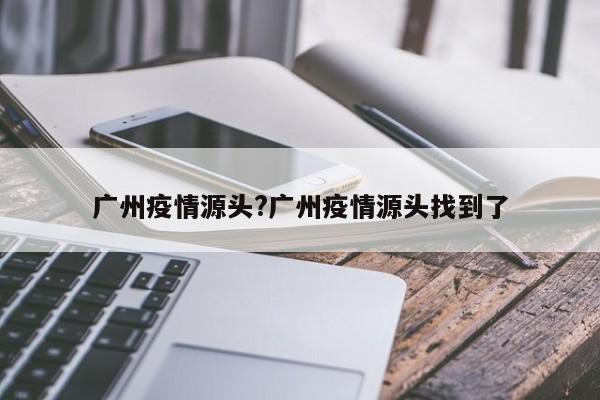广州疫情源头?广州疫情源头找到了