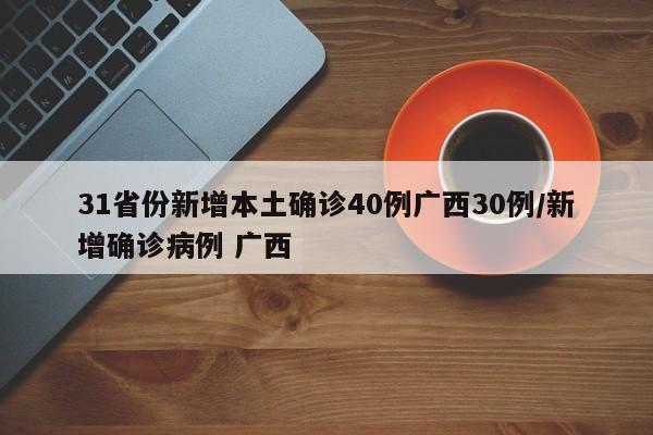 31省份新增本土确诊40例广西30例/新增确诊病例 广西