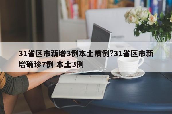 31省区市新增3例本土病例?31省区市新增确诊7例 本土3例