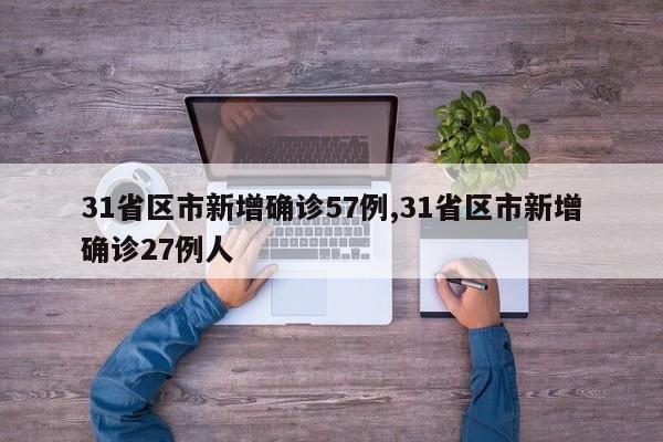 31省区市新增确诊57例,31省区市新增确诊27例人