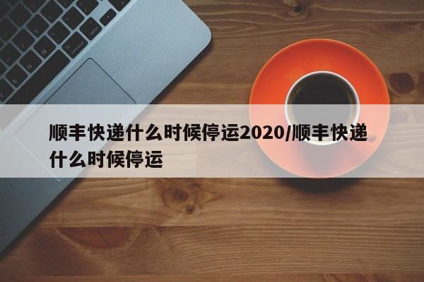 顺丰快递什么时候停运2020/顺丰快递 什么时候停运
