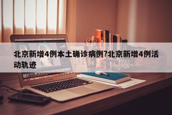 北京新增4例本土确诊病例?北京新增4例活动轨迹