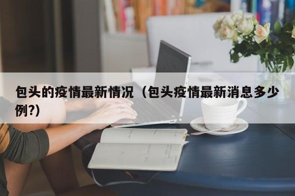 包头的疫情最新情况(包头疫情最新消息多少例?)