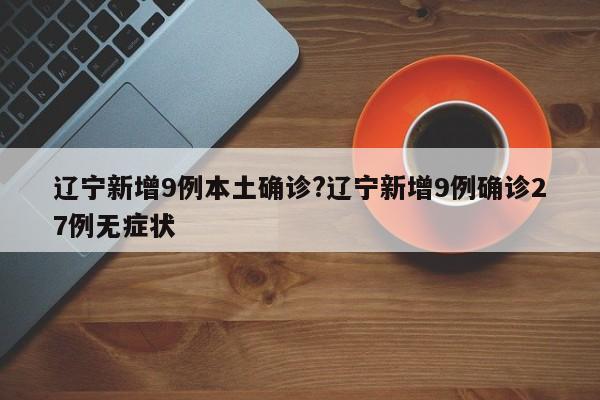 辽宁新增9例本土确诊?辽宁新增9例确诊27例无症状