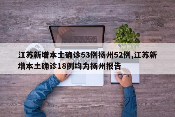 江苏新增本土确诊53例扬州52例,江苏新增本土确诊18例均为扬州报告