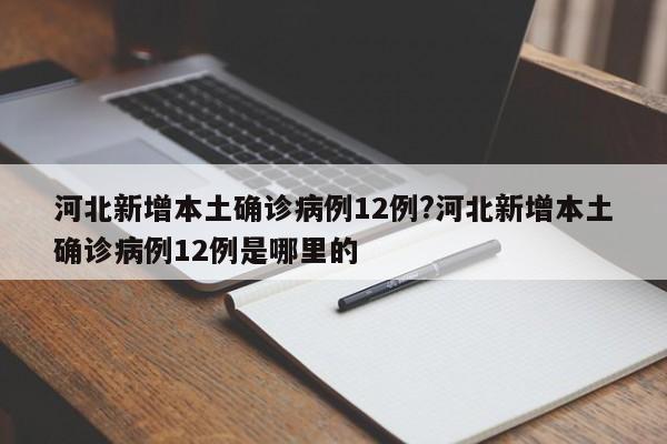 河北新增本土确诊病例12例?河北新增本土确诊病例12例是哪里的