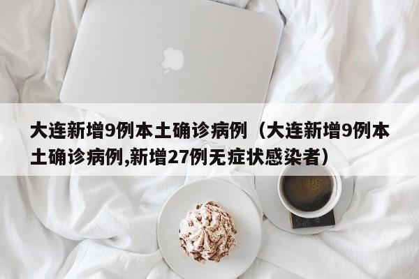 大连新增9例本土确诊病例(大连新增9例本土确诊病例,新增27例无症状感染者)