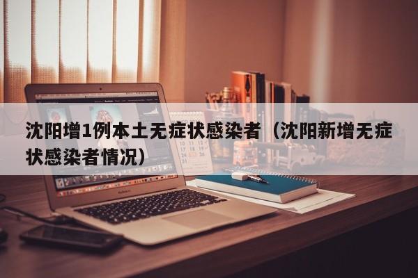 沈阳增1例本土无症状感染者(沈阳新增无症状感染者情况)