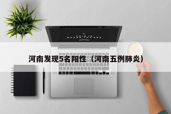 河南发现5名阳性(河南五例肺炎)