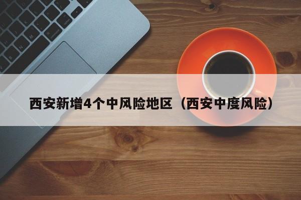 西安新增4个中风险地区(西安中度风险)
