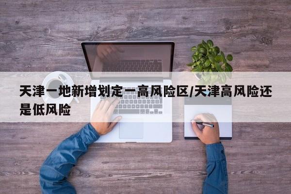 天津一地新增划定一高风险区/天津高风险还是低风险