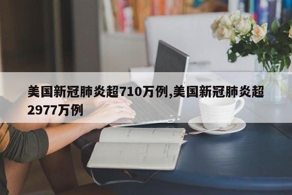美国新冠肺炎超710万例,美国新冠肺炎超2977万例