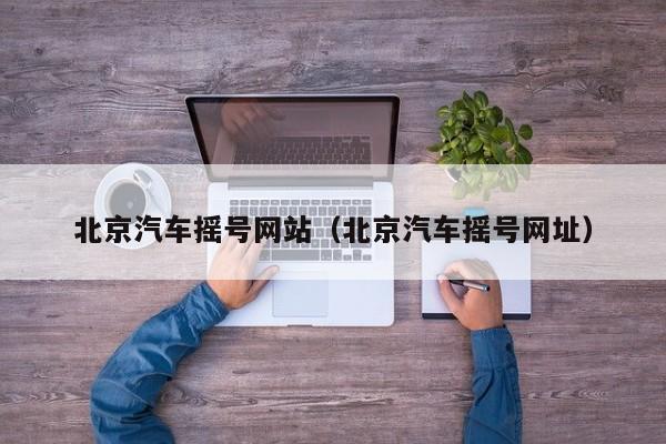 北京汽车摇号网站(北京汽车摇号网址)
