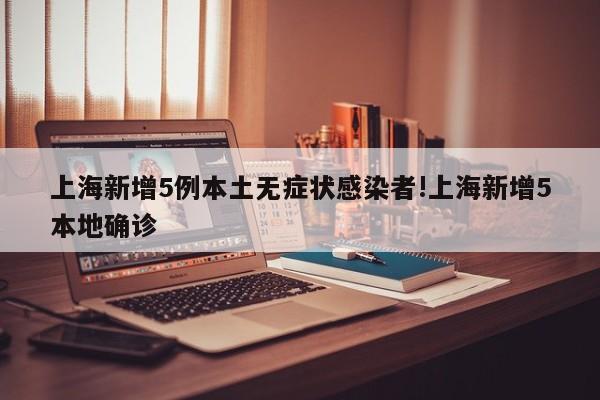上海新增5例本土无症状感染者!上海新增5本地确诊