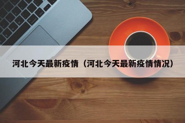 河北今天最新疫情(河北今天最新疫情情况)
