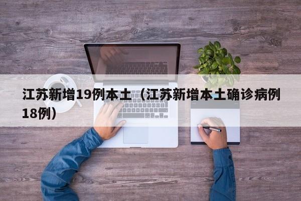 江苏新增19例本土(江苏新增本土确诊病例18例)