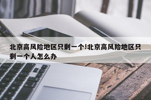 北京高风险地区只剩一个!北京高风险地区只剩一个人怎么办