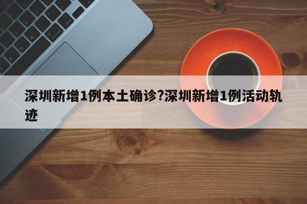 深圳新增1例本土确诊?深圳新增1例活动轨迹