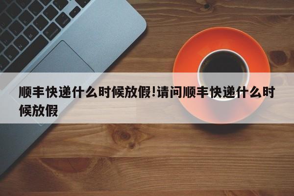 顺丰快递什么时候放假!请问顺丰快递什么时候放假