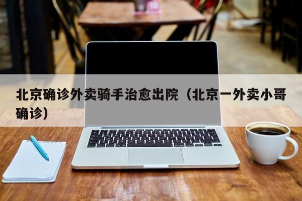 北京确诊外卖骑手治愈出院(北京一外卖小哥确诊)