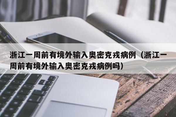 浙江一周前有境外输入奥密克戎病例(浙江一周前有境外输入奥密克戎病例吗)