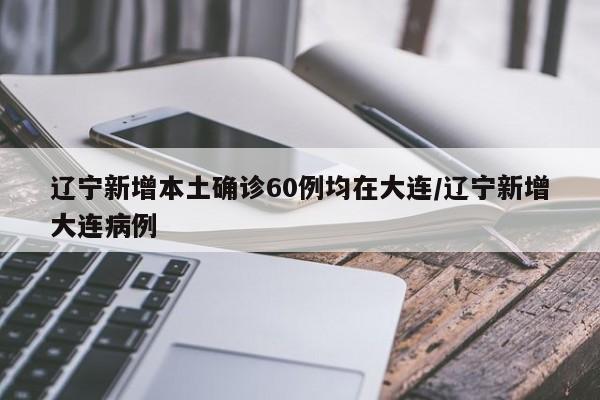 辽宁新增本土确诊60例均在大连/辽宁新增大连病例