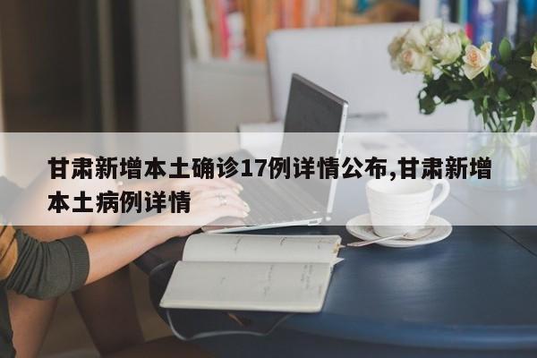 甘肃新增本土确诊17例详情公布,甘肃新增本土病例详情