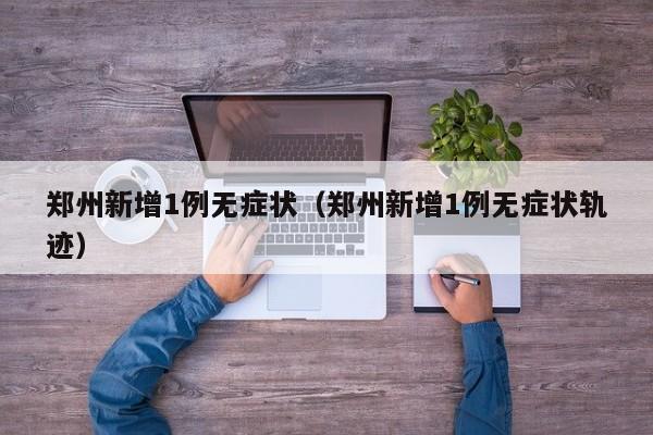 郑州新增1例无症状(郑州新增1例无症状轨迹)
