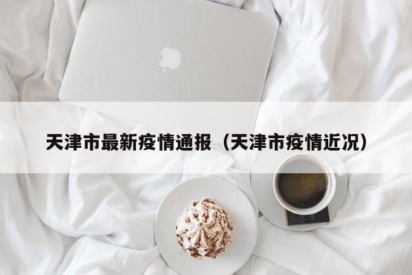 天津市最新疫情通报(天津市疫情近况)