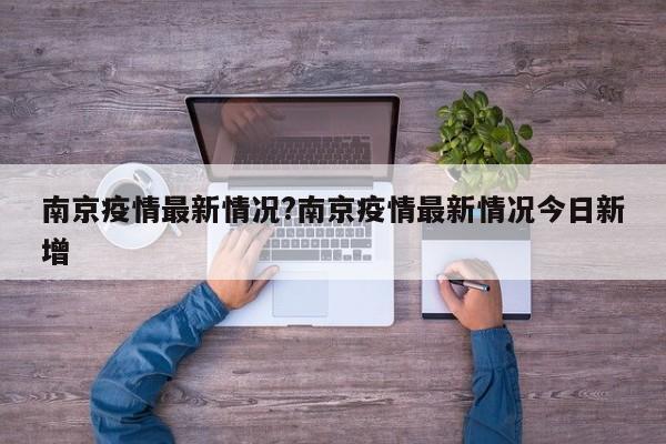 南京疫情最新情况?南京疫情最新情况今日新增