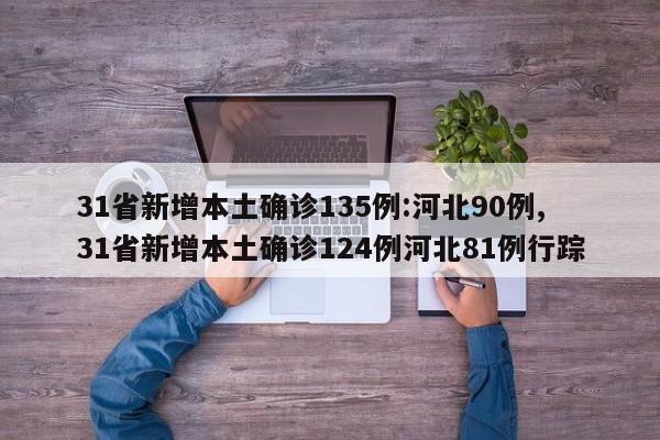 31省新增本土确诊135例:河北90例,31省新增本土确诊124例河北81例行踪