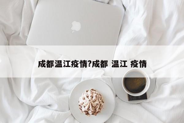 成都温江疫情?成都 温江 疫情