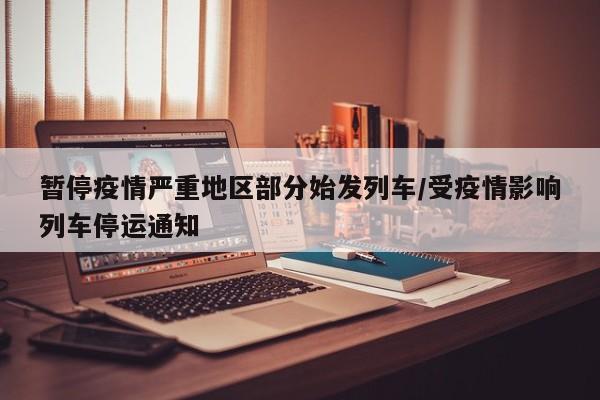 暂停疫情严重地区部分始发列车/受疫情影响列车停运通知