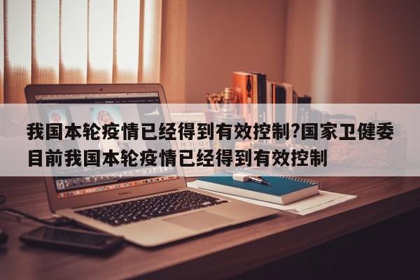 我国本轮疫情已经得到有效控制?国家卫健委目前我国本轮疫情已经得到有效控制