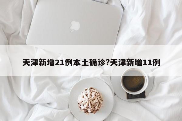 天津新增21例本土确诊?天津新增11例