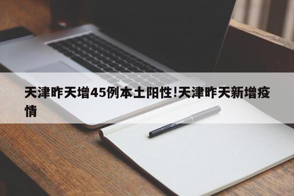 天津昨天增45例本土阳性!天津昨天新增疫情