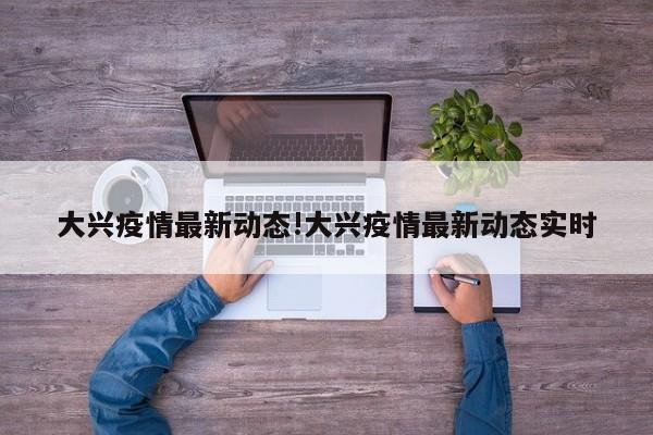 大兴疫情最新动态!大兴疫情最新动态实时