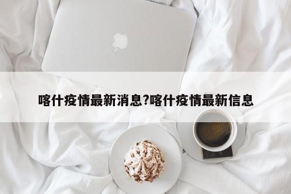 喀什疫情最新消息?喀什疫情最新信息