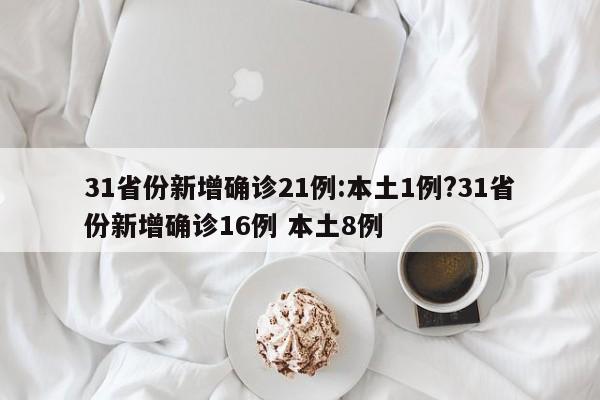 31省份新增确诊21例:本土1例?31省份新增确诊16例 本土8例