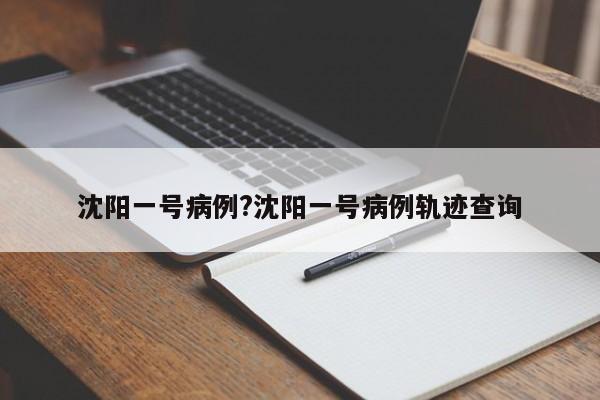 沈阳一号病例?沈阳一号病例轨迹查询