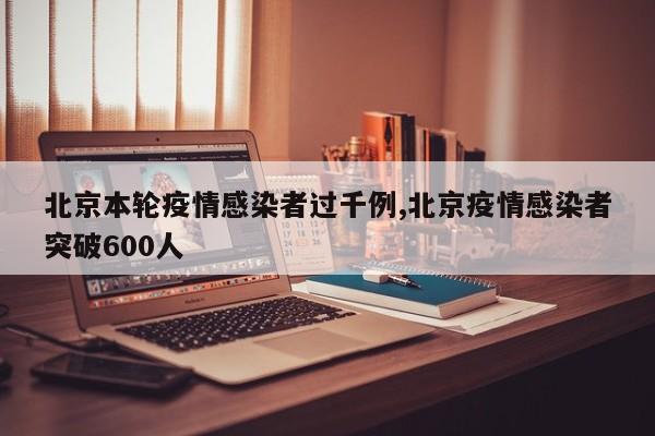 北京本轮疫情感染者过千例,北京疫情感染者突破600人