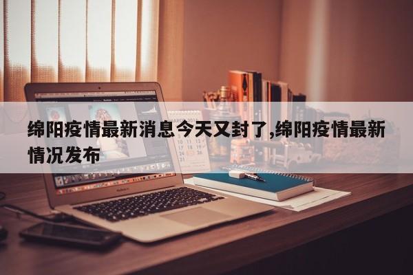 绵阳疫情最新消息今天又封了,绵阳疫情最新情况发布